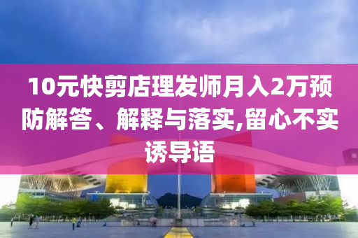 10元快剪店理發(fā)師月入2萬預(yù)防解答、解釋與落實(shí),留心不實(shí)誘導(dǎo)語
