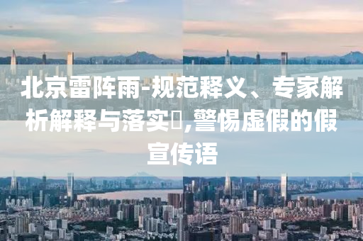 北京雷陣雨-規(guī)范釋義、專家解析解釋與落實?,警惕虛假的假宣傳語