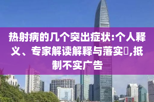 熱射病的幾個(gè)突出癥狀:個(gè)人釋義、專(zhuān)家解讀解釋與落實(shí)?,抵制不實(shí)廣告