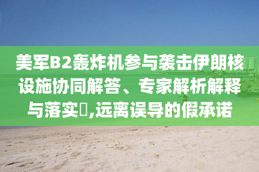 美軍B2轟炸機參與襲擊伊朗核設(shè)施協(xié)同解答、專家解析解釋與落實?,遠離誤導(dǎo)的假承諾