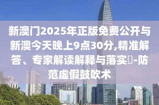 新澳門2025年正版免費公開與新澳今天晚上9點30分,精準(zhǔn)解答、專家解讀解釋與落實?-防范虛假鼓吹術(shù)