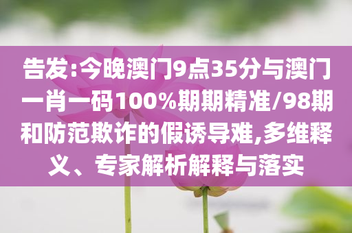 告發(fā):今晚澳門9點35分與澳門一肖一碼100%期期精準(zhǔn)/98期和防范欺詐的假誘導(dǎo)難,多維釋義、專家解析解釋與落實