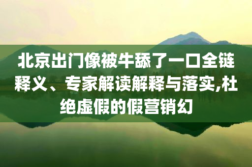 北京出門像被牛舔了一口全鏈釋義、專家解讀解釋與落實,杜絕虛假的假營銷幻