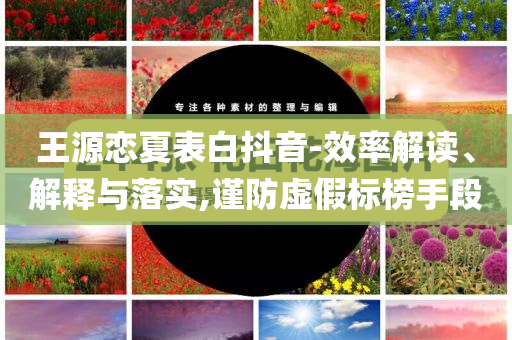 王源戀夏表白抖音-效率解讀、解釋與落實,謹(jǐn)防虛假標(biāo)榜手段