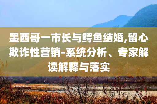 墨西哥一市長與鱷魚結(jié)婚,留心欺詐性營銷-系統(tǒng)分析、專家解讀解釋與落實