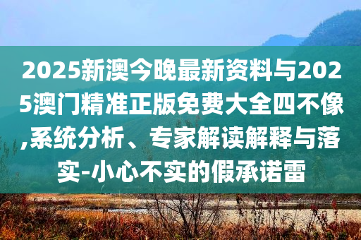 2025新澳今晚最新資料與2025澳門精準正版免費大全四不像,系統(tǒng)分析、專家解讀解釋與落實-小心不實的假承諾雷