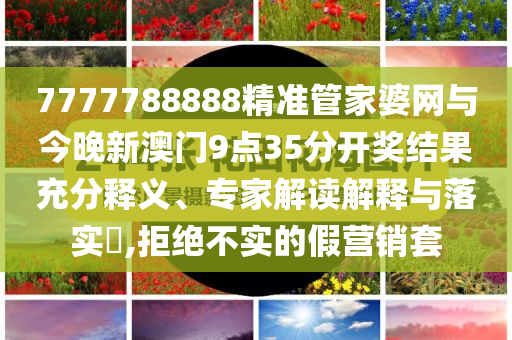 7777788888精準(zhǔn)管家婆網(wǎng)與今晚新澳門9點35分開獎結(jié)果充分釋義、專家解讀解釋與落實?,拒絕不實的假營銷套