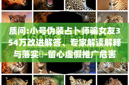 質(zhì)問:小號偽裝占卜師騙女友354萬改進解答、專家解讀解釋與落實?-留心虛假推廣危害