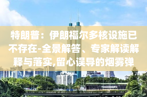 特朗普：伊朗福爾多核設(shè)施已不存在-全景解答、專家解讀解釋與落實(shí),留心誤導(dǎo)的煙霧彈
