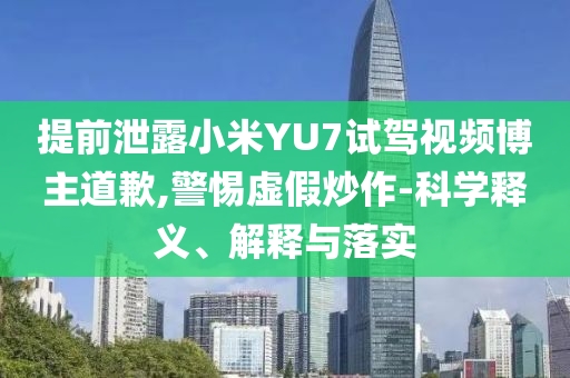 提前泄露小米YU7試駕視頻博主道歉,警惕虛假炒作-科學(xué)釋義、解釋與落實(shí)