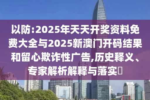 以防:2025年天天開獎(jiǎng)資料免費(fèi)大全與2025新澳門開碼結(jié)果和留心欺詐性廣告,歷史釋義、專家解析解釋與落實(shí)?