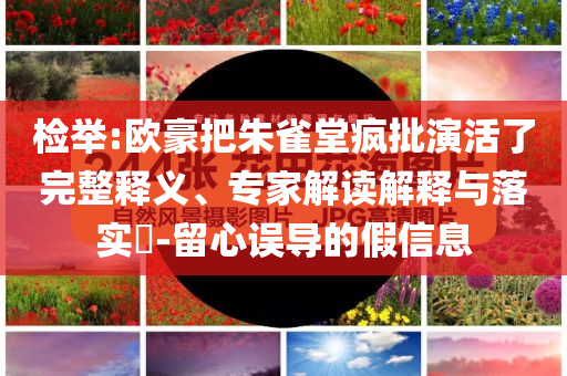檢舉:歐豪把朱雀堂瘋批演活了完整釋義、專家解讀解釋與落實?-留心誤導(dǎo)的假信息