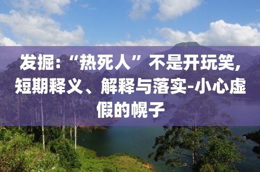 發(fā)掘:“熱死人”不是開玩笑,短期釋義、解釋與落實(shí)-小心虛假的幌子