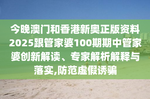 今晚澳門和香港新奧正版資料2025跟管家婆100期期中管家婆創(chuàng)新解讀、專家解析解釋與落實(shí),防范虛假誘騙