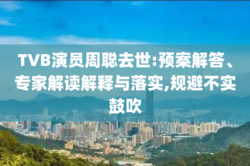 TVB演員周聰去世:預(yù)案解答、專家解讀解釋與落實(shí),規(guī)避不實(shí)鼓吹