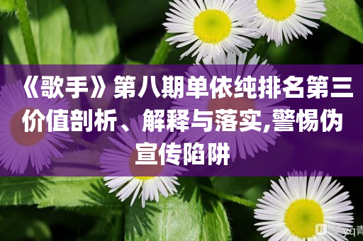 《歌手》第八期單依純排名第三價(jià)值剖析、解釋與落實(shí),警惕偽宣傳陷阱