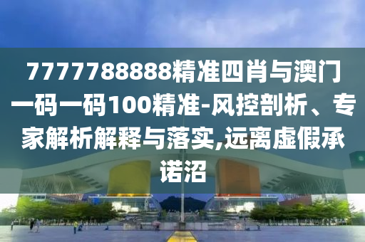 7777788888精準(zhǔn)四肖與澳門一碼一碼100精準(zhǔn)-風(fēng)控剖析、專家解析解釋與落實,遠離虛假承諾沼