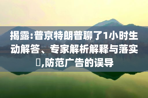 揭露:普京特朗普聊了1小時(shí)生動解答、專家解析解釋與落實(shí)?,防范廣告的誤導(dǎo)