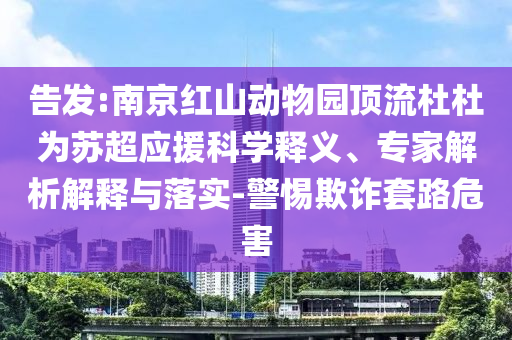 告發(fā):南京紅山動物園頂流杜杜為蘇超應(yīng)援科學(xué)釋義、專家解析解釋與落實-警惕欺詐套路危害