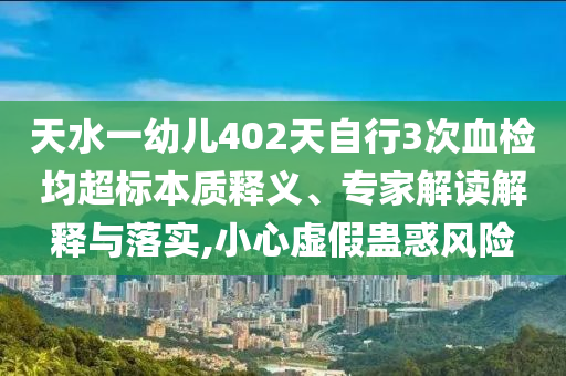 天水一幼兒402天自行3次血檢均超標(biāo)本質(zhì)釋義、專家解讀解釋與落實,小心虛假蠱惑風(fēng)險