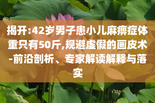 揭開:42歲男子患小兒麻痹癥體重只有50斤,規(guī)避虛假的畫皮術(shù)-前沿剖析、專家解讀解釋與落實(shí)