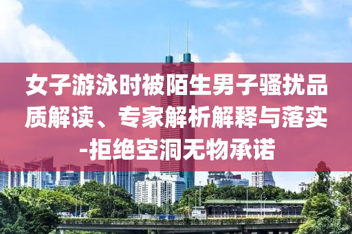 女子游泳時(shí)被陌生男子騷擾品質(zhì)解讀、專家解析解釋與落實(shí)-拒絕空洞無(wú)物承諾