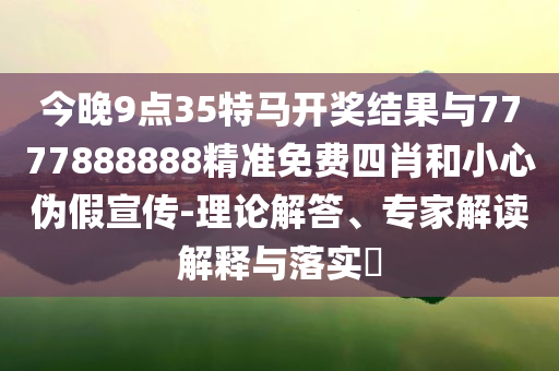 今晚9點(diǎn)35特馬開獎(jiǎng)結(jié)果與7777888888精準(zhǔn)免費(fèi)四肖和小心偽假宣傳-理論解答、專家解讀解釋與落實(shí)?