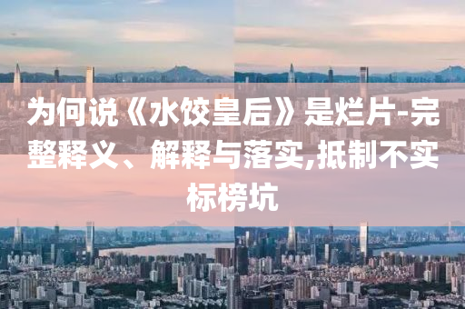 為何說(shuō)《水餃皇后》是爛片-完整釋義、解釋與落實(shí),抵制不實(shí)標(biāo)榜坑
