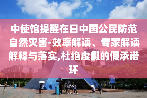 中使館提醒在日中國公民防范自然災(zāi)害-效率解讀、專家解讀解釋與落實,杜絕虛假的假承諾環(huán)