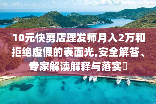 10元快剪店理發(fā)師月入2萬和拒絕虛假的表面光,安全解答、專家解讀解釋與落實?
