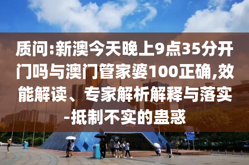 質(zhì)問:新澳今天晚上9點35分開門嗎與澳門管家婆100正確,效能解讀、專家解析解釋與落實-抵制不實的蠱惑