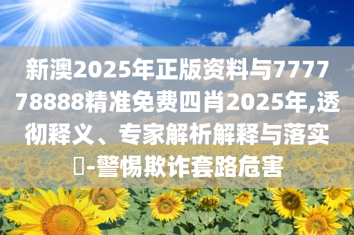 新澳2025年正版資料與777778888精準免費四肖2025年,透徹釋義、專家解析解釋與落實?-警惕欺詐套路危害