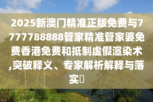 2025新澳門精準正版免費與7777788888管家精準管家婆免費香港免費和抵制虛假渲染術(shù),突破釋義、專家解析解釋與落實?