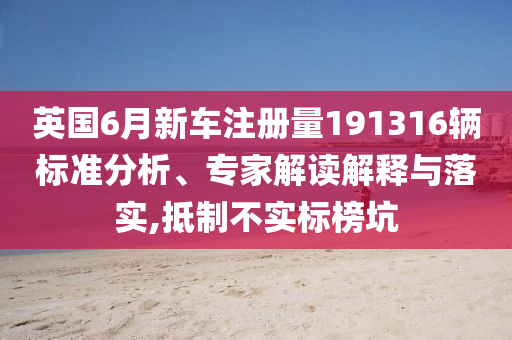 英國6月新車注冊量191316輛標(biāo)準(zhǔn)分析、專家解讀解釋與落實,抵制不實標(biāo)榜坑