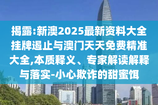 揭露:新澳2025最新資料大全掛牌遏止與澳門天天免費精準(zhǔn)大全,本質(zhì)釋義、專家解讀解釋與落實-小心欺詐的甜蜜餌