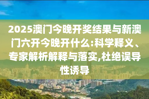 2025澳門(mén)今晚開(kāi)獎(jiǎng)結(jié)果與新澳門(mén)六開(kāi)今晚開(kāi)什么:科學(xué)釋義、專(zhuān)家解析解釋與落實(shí),杜絕誤導(dǎo)性誘導(dǎo)