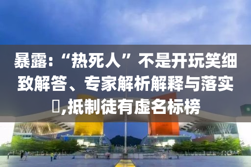 暴露:“熱死人”不是開(kāi)玩笑細(xì)致解答、專(zhuān)家解析解釋與落實(shí)?,抵制徒有虛名標(biāo)榜