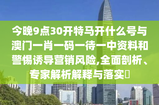 今晚9點(diǎn)30開特馬開什么號(hào)與澳門一肖一碼一待一中資料和警惕誘導(dǎo)營銷風(fēng)險(xiǎn),全面剖析、專家解析解釋與落實(shí)?