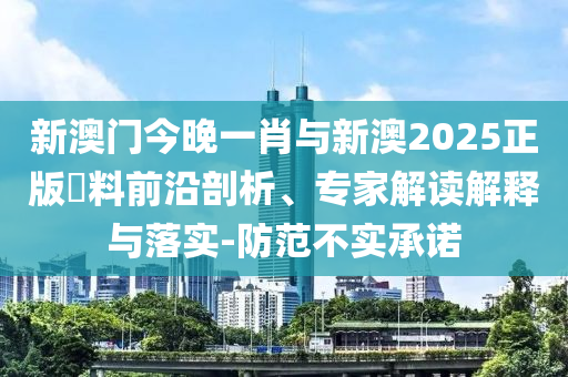 新澳門今晚一肖與新澳2025正版資料前沿剖析、專家解讀解釋與落實-防范不實承諾