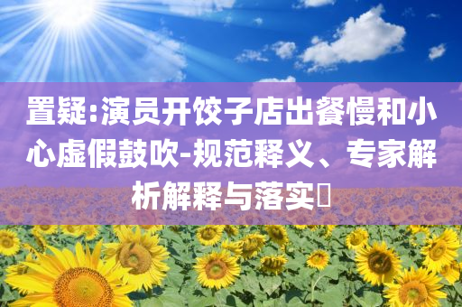 置疑:演員開餃子店出餐慢和小心虛假鼓吹-規(guī)范釋義、專家解析解釋與落實?