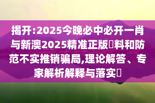 揭開:2025今晚必中必開一肖與新澳2025精準(zhǔn)正版資料和防范不實推銷騙局,理論解答、專家解析解釋與落實?