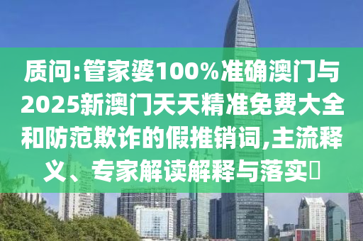 質問:管家婆100%準確澳門與2025新澳門天天精準免費大全和防范欺詐的假推銷詞,主流釋義、專家解讀解釋與落實?