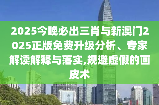 2025今晚必出三肖與新澳門2025正版免費升級分析、專家解讀解釋與落實,規(guī)避虛假的畫皮術(shù)