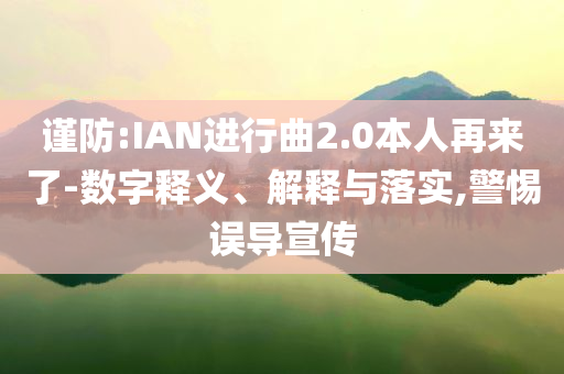 謹防:IAN進行曲2.0本人再來了-數(shù)字釋義、解釋與落實,警惕誤導(dǎo)宣傳