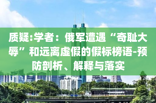 質(zhì)疑:學(xué)者：俄軍遭遇“奇恥大辱”和遠(yuǎn)離虛假的假標(biāo)榜語(yǔ)-預(yù)防剖析、解釋與落實(shí)