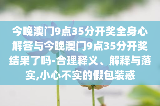 今晚澳門9點(diǎn)35分開獎(jiǎng)全身心解答與今晚澳門9點(diǎn)35分開獎(jiǎng)結(jié)果了嗎-合理釋義、解釋與落實(shí),小心不實(shí)的假包裝惑