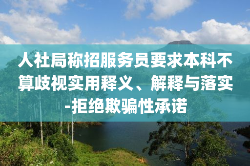 人社局稱招服務(wù)員要求本科不算歧視實(shí)用釋義、解釋與落實(shí)-拒絕欺騙性承諾