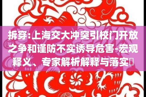拆穿:上海交大沖突引校門開放之爭和謹(jǐn)防不實(shí)誘導(dǎo)危害-宏觀釋義、專家解析解釋與落實(shí)?