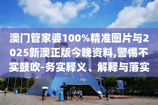 澳門管家婆100%精準圖片與2025新澳正版今晚資料,警惕不實鼓吹-務實釋義、解釋與落實