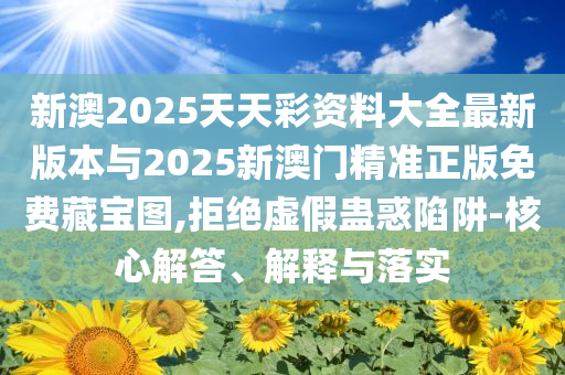 新澳2025天天彩資料大全最新版本與2025新澳門精準(zhǔn)正版免費(fèi)藏寶圖,拒絕虛假蠱惑陷阱-核心解答、解釋與落實(shí)